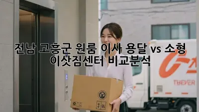 전남 고흥군 원룸 이사? 용달 vs 소형 이삿짐센터 비교분석!